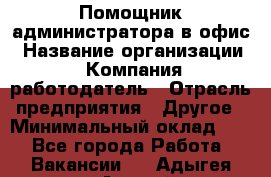 Помощник администратора в офис › Название организации ­ Компания-работодатель › Отрасль предприятия ­ Другое › Минимальный оклад ­ 1 - Все города Работа » Вакансии   . Адыгея респ.,Адыгейск г.